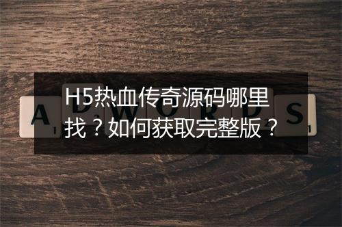 H5热血传奇源码哪里找？如何获取完整版？
