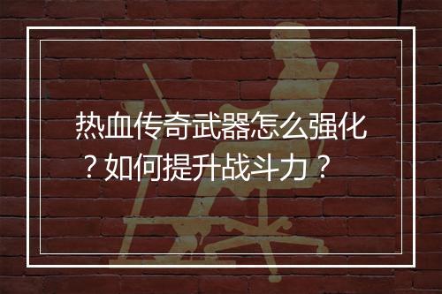 热血传奇武器怎么强化？如何提升战斗力？