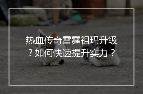 热血传奇雷霆祖玛升级？如何快速提升实力？