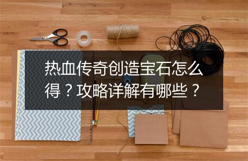 热血传奇创造宝石怎么得？攻略详解有哪些？