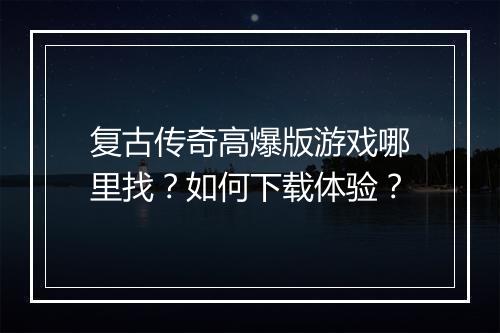 复古传奇高爆版游戏哪里找？如何下载体验？