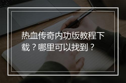 热血传奇内功版教程下载？哪里可以找到？