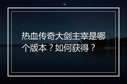 热血传奇大剑主宰是哪个版本？如何获得？