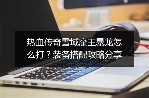 热血传奇雪域魔王暴龙怎么打？装备搭配攻略分享