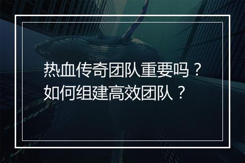 热血传奇团队重要吗？如何组建高效团队？