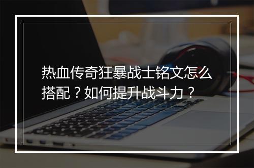 热血传奇狂暴战士铭文怎么搭配？如何提升战斗力？