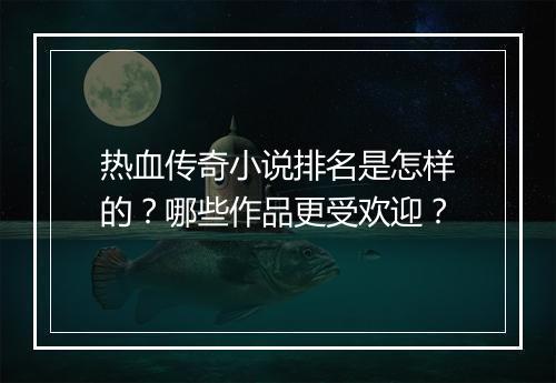 热血传奇小说排名是怎样的？哪些作品更受欢迎？