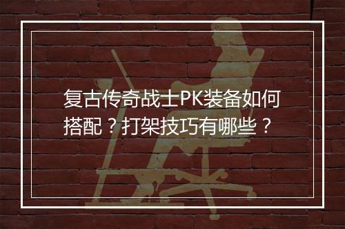 复古传奇战士PK装备如何搭配？打架技巧有哪些？