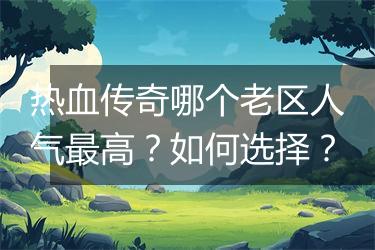热血传奇哪个老区人气最高？如何选择？