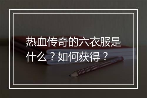 热血传奇的六衣服是什么？如何获得？