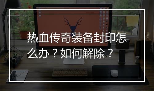 热血传奇装备封印怎么办？如何解除？