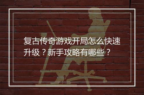 复古传奇游戏开局怎么快速升级？新手攻略有哪些？