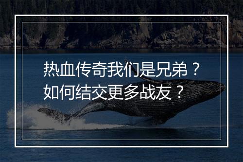 热血传奇我们是兄弟？如何结交更多战友？