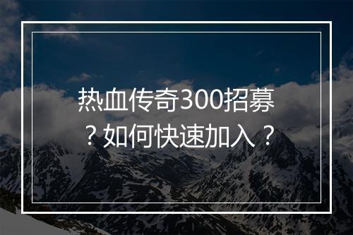 热血传奇300招募？如何快速加入？