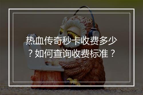 热血传奇秒卡收费多少？如何查询收费标准？