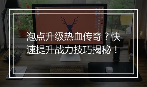 泡点升级热血传奇？快速提升战力技巧揭秘！