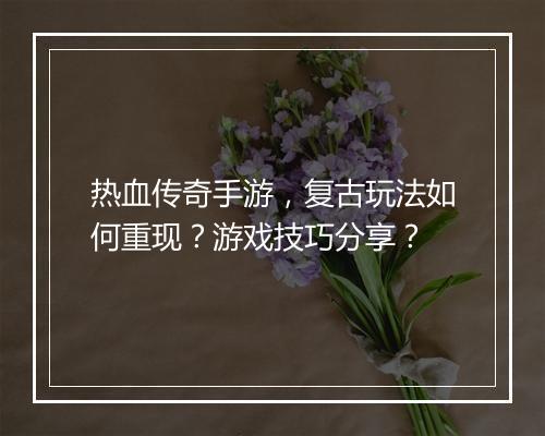 热血传奇手游，复古玩法如何重现？游戏技巧分享？