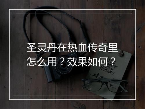 圣灵丹在热血传奇里怎么用？效果如何？
