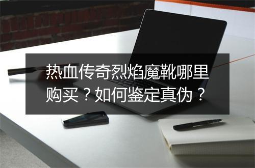 热血传奇烈焰魔靴哪里购买？如何鉴定真伪？