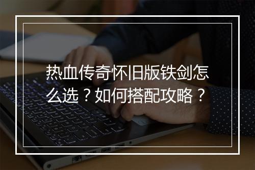 热血传奇怀旧版铁剑怎么选？如何搭配攻略？