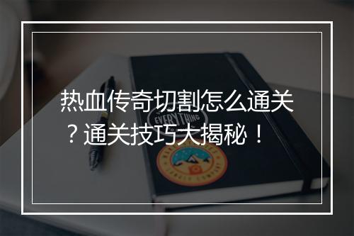 热血传奇切割怎么通关？通关技巧大揭秘！