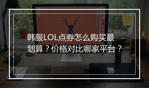 韩服LOL点券怎么购买最划算？价格对比哪家平台？