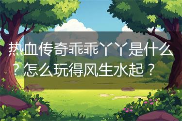 热血传奇乖乖丫丫是什么？怎么玩得风生水起？