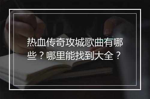 热血传奇攻城歌曲有哪些？哪里能找到大全？