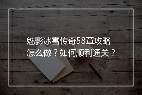 魅影冰雪传奇58章攻略怎么做？如何顺利通关？