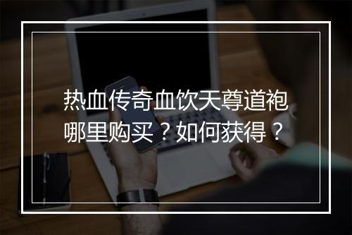 热血传奇血饮天尊道袍哪里购买？如何获得？