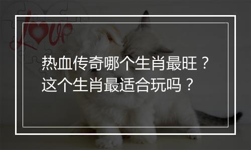 热血传奇哪个生肖最旺？这个生肖最适合玩吗？