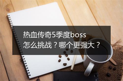 热血传奇5季度boss怎么挑战？哪个更强大？