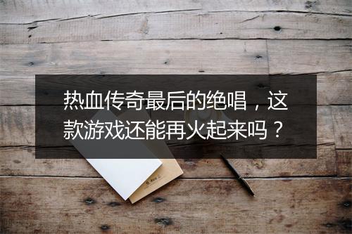 热血传奇最后的绝唱，这款游戏还能再火起来吗？