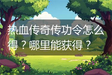 热血传奇传功令怎么得？哪里能获得？