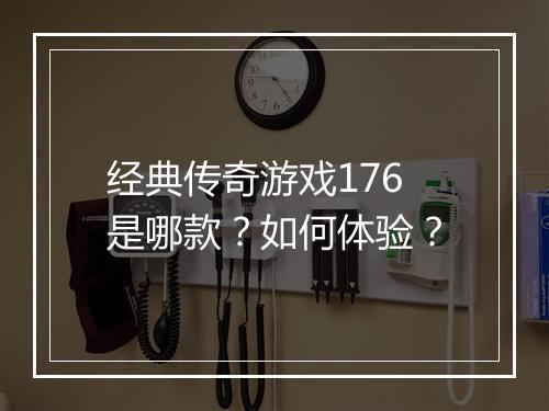 经典传奇游戏176是哪款？如何体验？