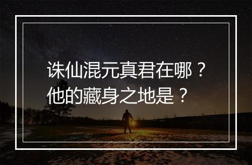 诛仙混元真君在哪？他的藏身之地是？