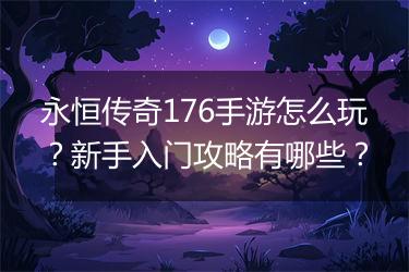 永恒传奇176手游怎么玩？新手入门攻略有哪些？
