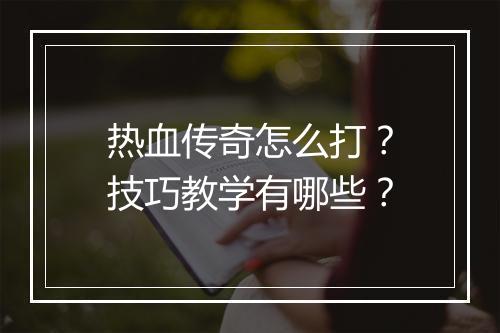 热血传奇怎么打？技巧教学有哪些？