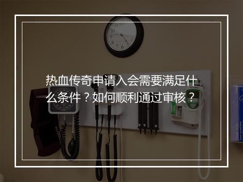 热血传奇申请入会需要满足什么条件？如何顺利通过审核？