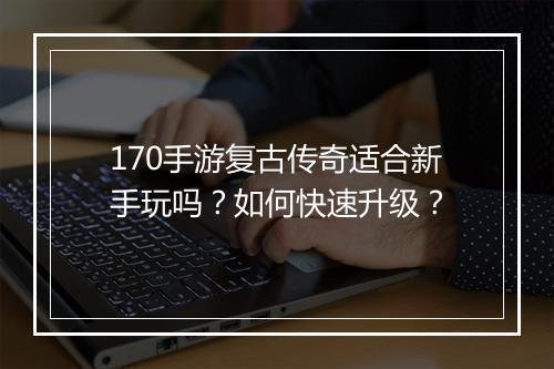 170手游复古传奇适合新手玩吗？如何快速升级？