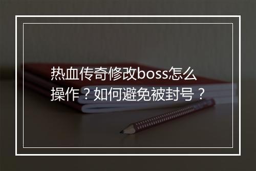 热血传奇修改boss怎么操作？如何避免被封号？