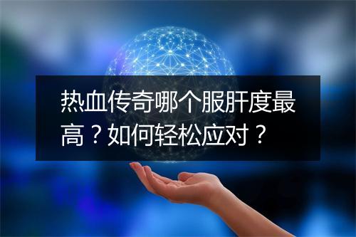 热血传奇哪个服肝度最高？如何轻松应对？