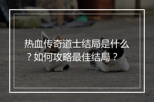 热血传奇道士结局是什么？如何攻略最佳结局？