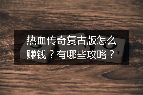 热血传奇复古版怎么赚钱？有哪些攻略？