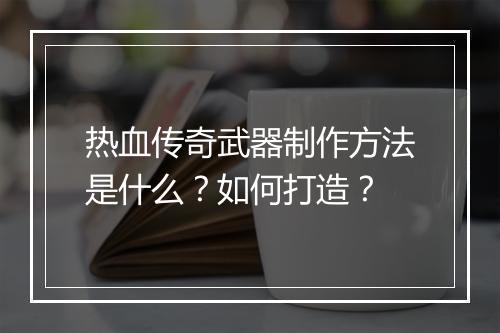 热血传奇武器制作方法是什么？如何打造？