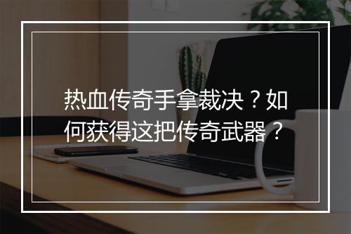 热血传奇手拿裁决？如何获得这把传奇武器？