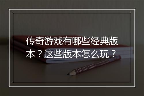 传奇游戏有哪些经典版本？这些版本怎么玩？
