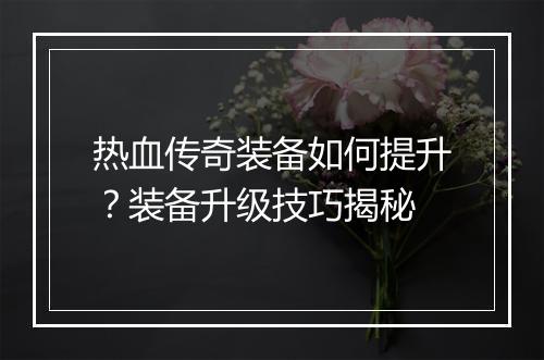 热血传奇装备如何提升？装备升级技巧揭秘