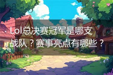 Lol总决赛冠军是哪支战队？赛事亮点有哪些？