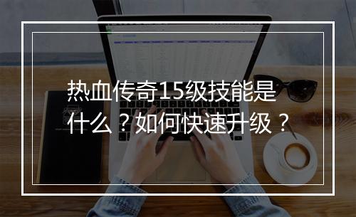 热血传奇15级技能是什么？如何快速升级？
